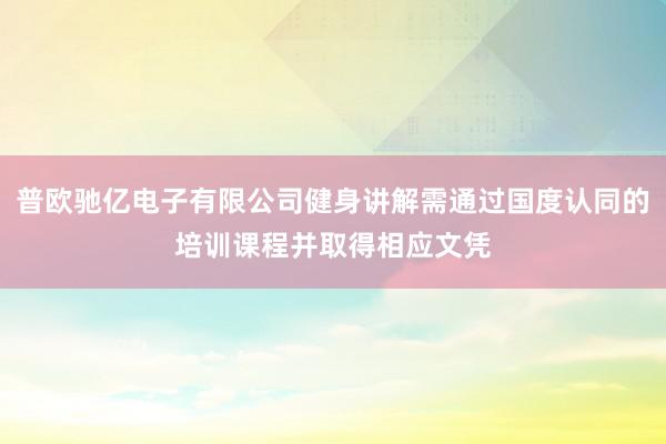 普欧驰亿电子有限公司健身讲解需通过国度认同的培训课程并取得相应文凭